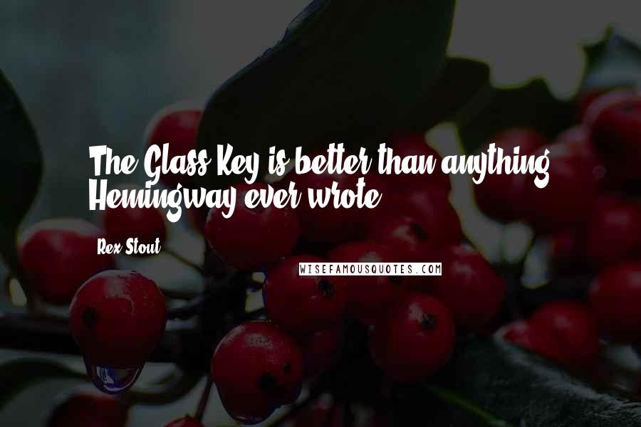 Rex Stout Quotes: The Glass Key is better than anything Hemingway ever wrote.