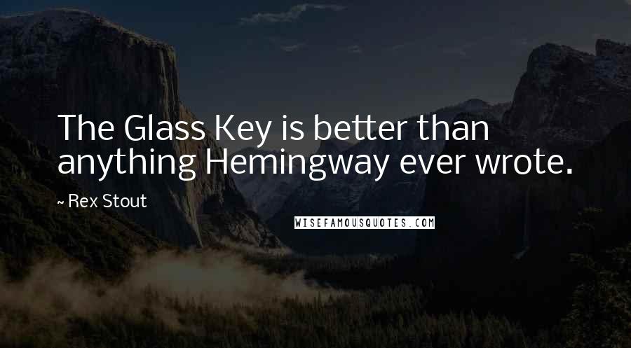 Rex Stout Quotes: The Glass Key is better than anything Hemingway ever wrote.