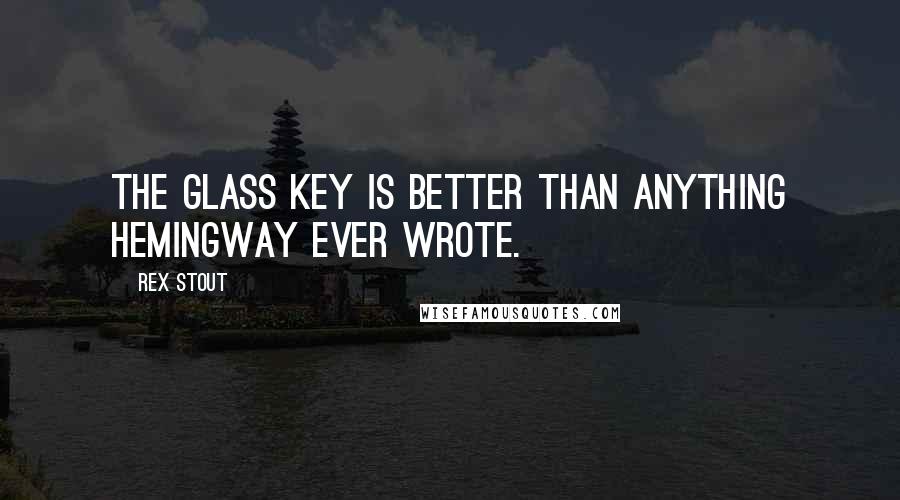 Rex Stout Quotes: The Glass Key is better than anything Hemingway ever wrote.