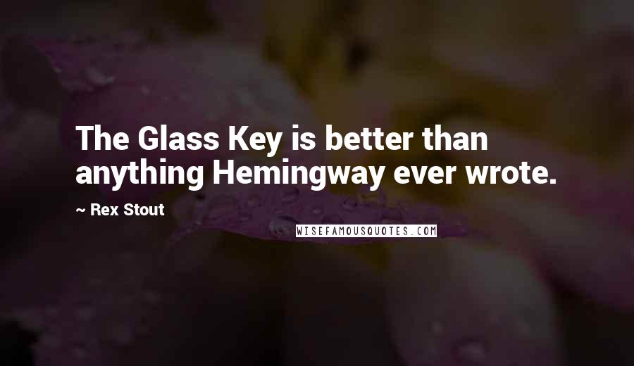 Rex Stout Quotes: The Glass Key is better than anything Hemingway ever wrote.