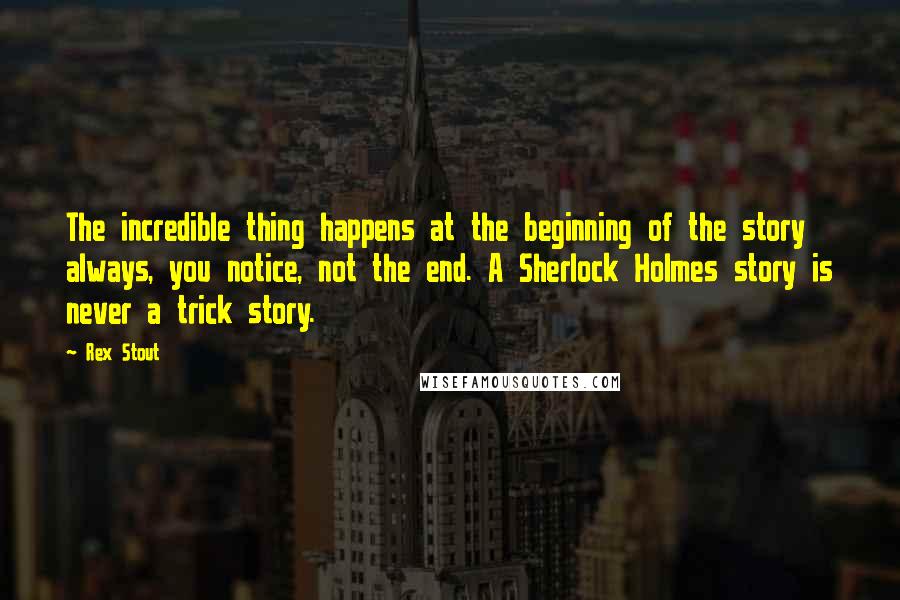 Rex Stout Quotes: The incredible thing happens at the beginning of the story always, you notice, not the end. A Sherlock Holmes story is never a trick story.
