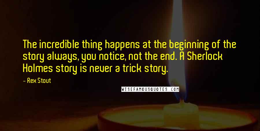 Rex Stout Quotes: The incredible thing happens at the beginning of the story always, you notice, not the end. A Sherlock Holmes story is never a trick story.