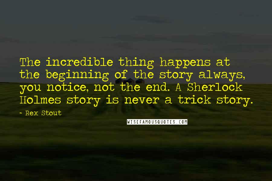 Rex Stout Quotes: The incredible thing happens at the beginning of the story always, you notice, not the end. A Sherlock Holmes story is never a trick story.