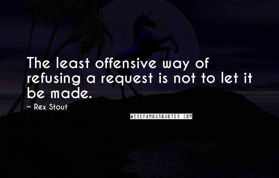 Rex Stout Quotes: The least offensive way of refusing a request is not to let it be made.