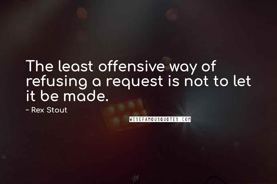 Rex Stout Quotes: The least offensive way of refusing a request is not to let it be made.