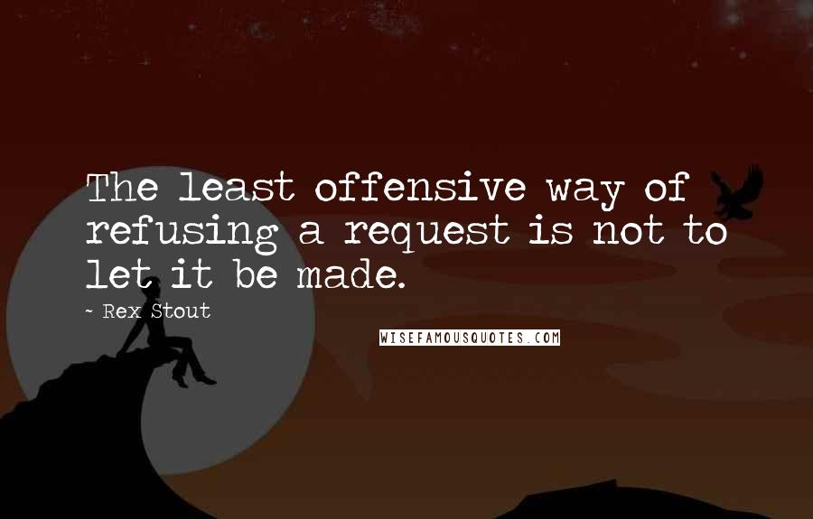 Rex Stout Quotes: The least offensive way of refusing a request is not to let it be made.