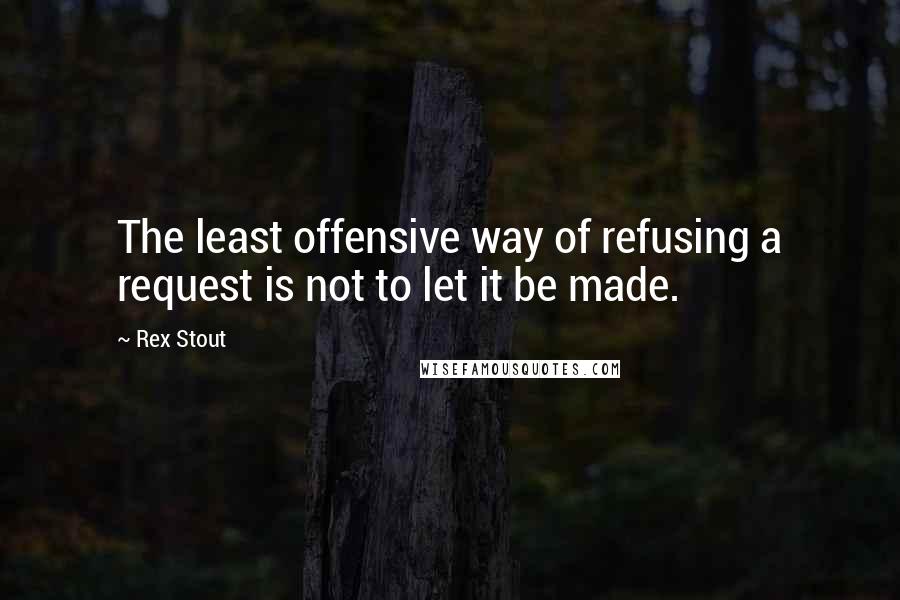 Rex Stout Quotes: The least offensive way of refusing a request is not to let it be made.