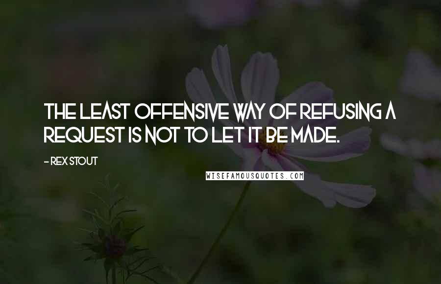 Rex Stout Quotes: The least offensive way of refusing a request is not to let it be made.