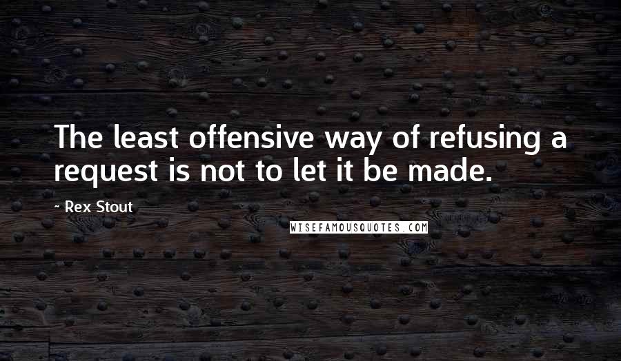 Rex Stout Quotes: The least offensive way of refusing a request is not to let it be made.