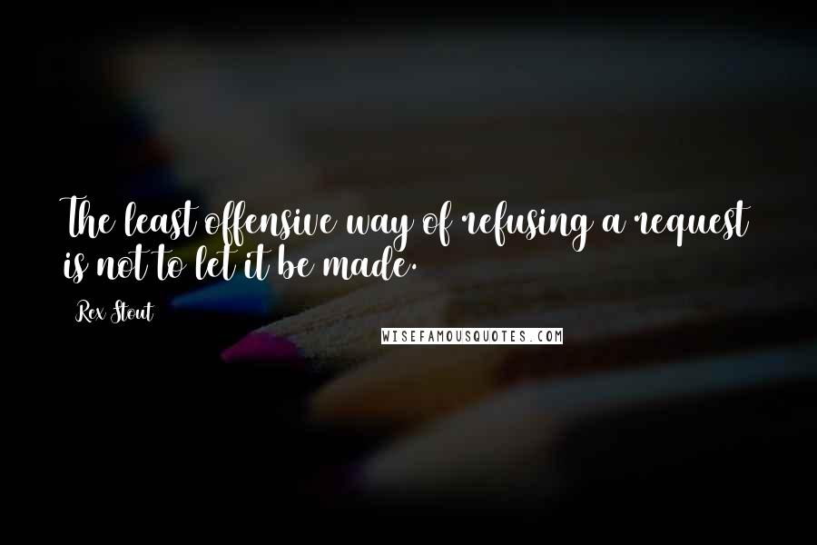 Rex Stout Quotes: The least offensive way of refusing a request is not to let it be made.