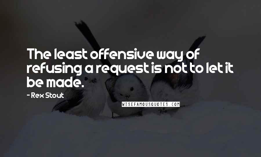 Rex Stout Quotes: The least offensive way of refusing a request is not to let it be made.