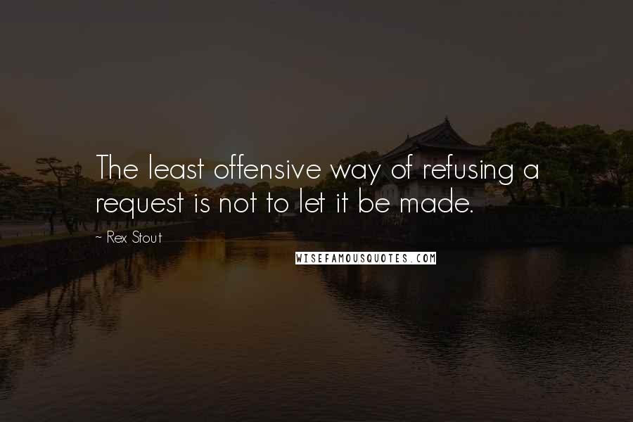 Rex Stout Quotes: The least offensive way of refusing a request is not to let it be made.