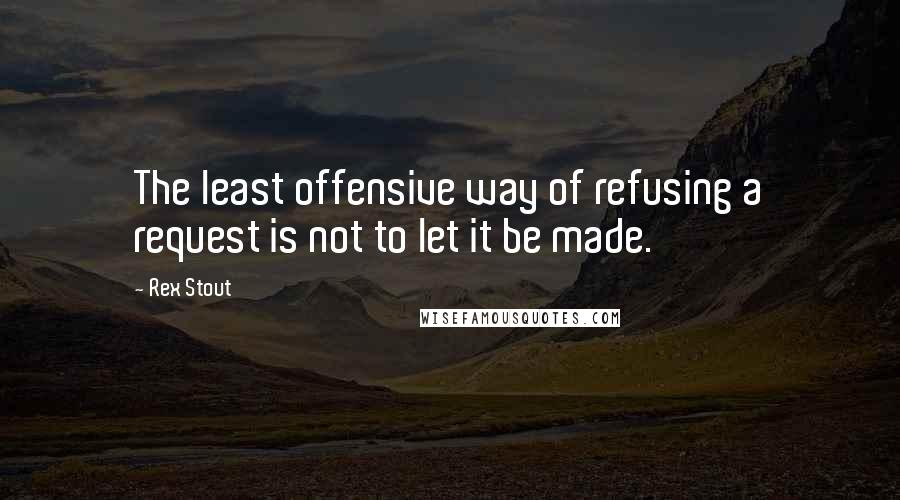 Rex Stout Quotes: The least offensive way of refusing a request is not to let it be made.