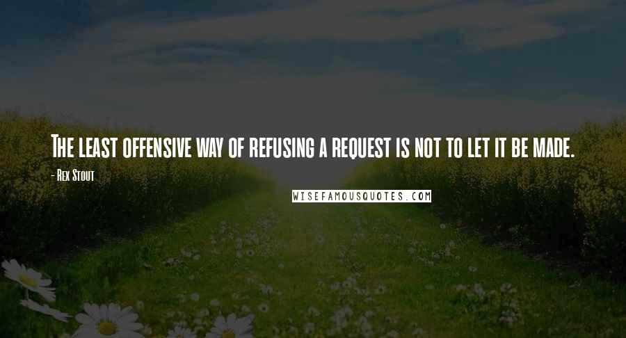 Rex Stout Quotes: The least offensive way of refusing a request is not to let it be made.