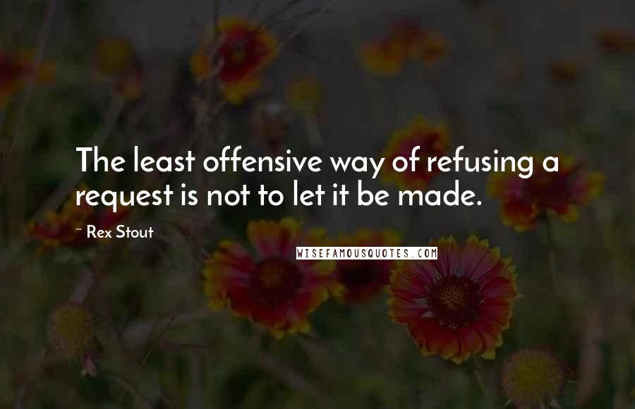 Rex Stout Quotes: The least offensive way of refusing a request is not to let it be made.