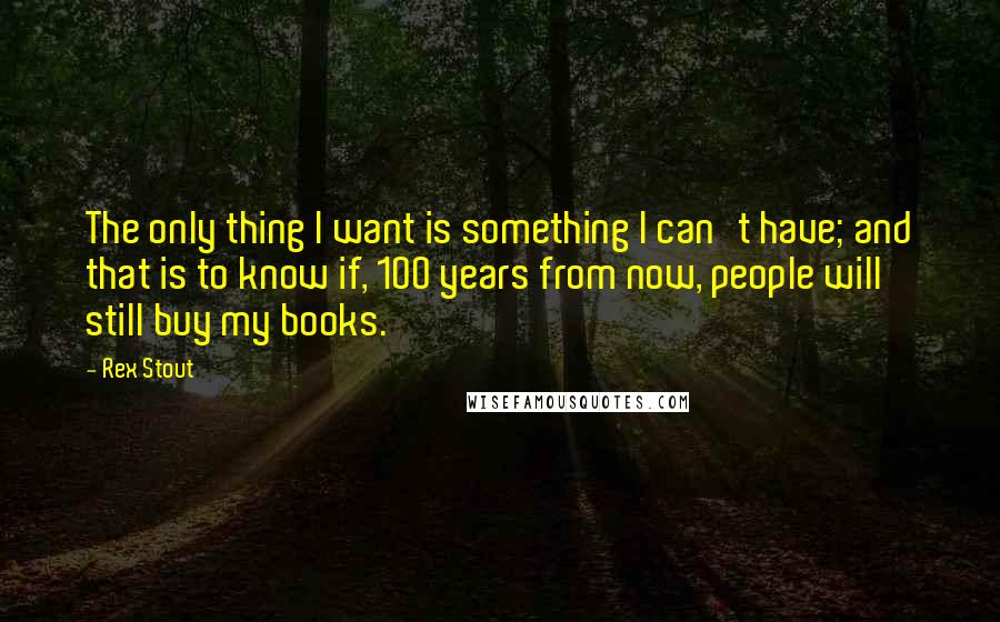 Rex Stout Quotes: The only thing I want is something I can't have; and that is to know if, 100 years from now, people will still buy my books.