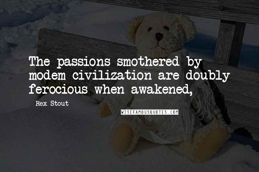 Rex Stout Quotes: The passions smothered by modem civilization are doubly ferocious when awakened,