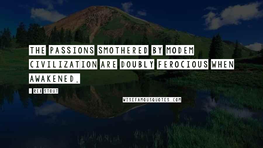 Rex Stout Quotes: The passions smothered by modem civilization are doubly ferocious when awakened,