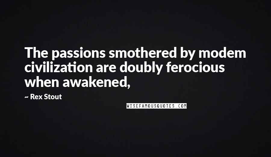 Rex Stout Quotes: The passions smothered by modem civilization are doubly ferocious when awakened,