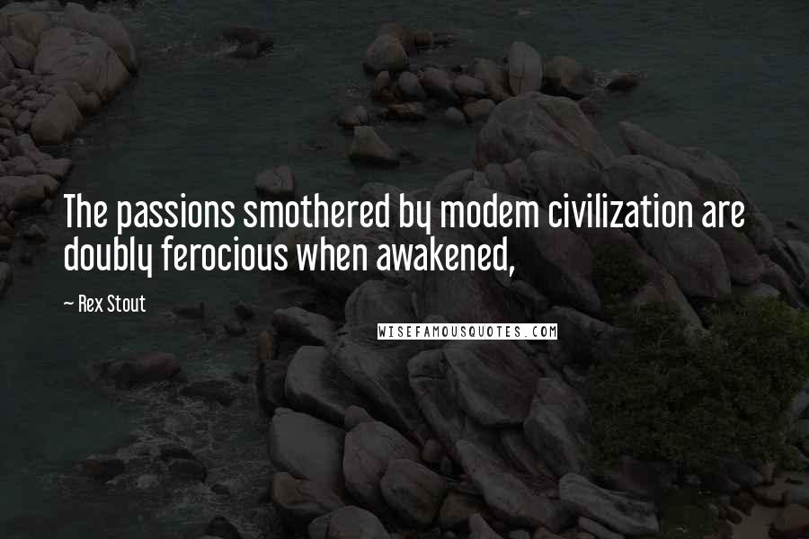Rex Stout Quotes: The passions smothered by modem civilization are doubly ferocious when awakened,