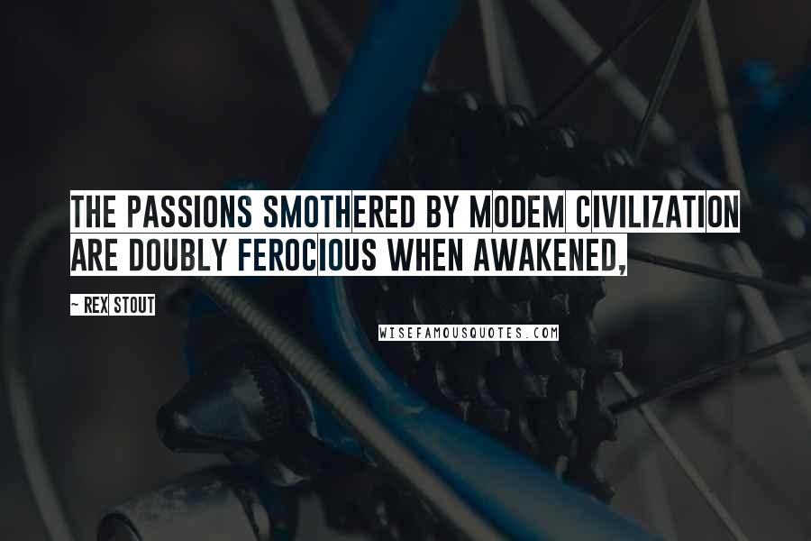 Rex Stout Quotes: The passions smothered by modem civilization are doubly ferocious when awakened,