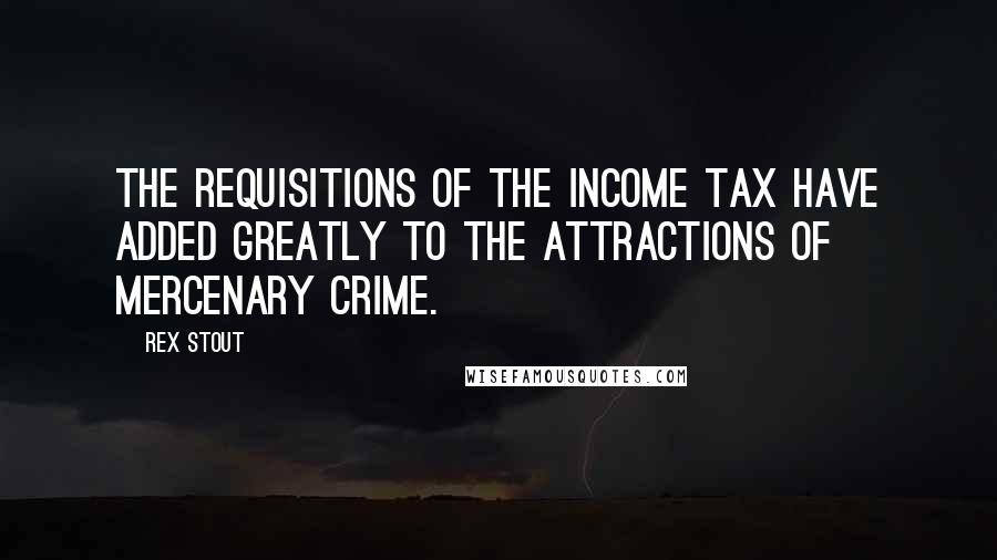 Rex Stout Quotes: The requisitions of the income tax have added greatly to the attractions of mercenary crime.
