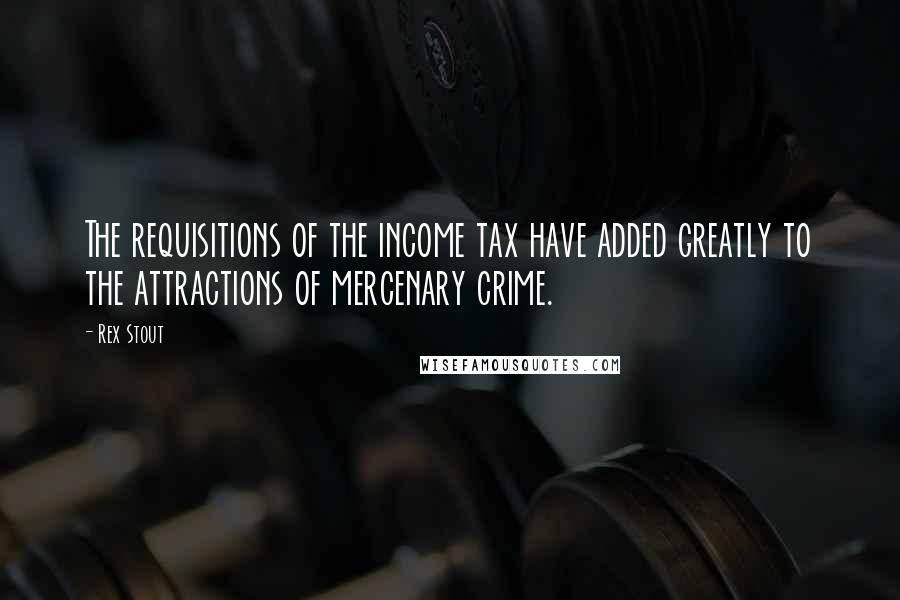 Rex Stout Quotes: The requisitions of the income tax have added greatly to the attractions of mercenary crime.