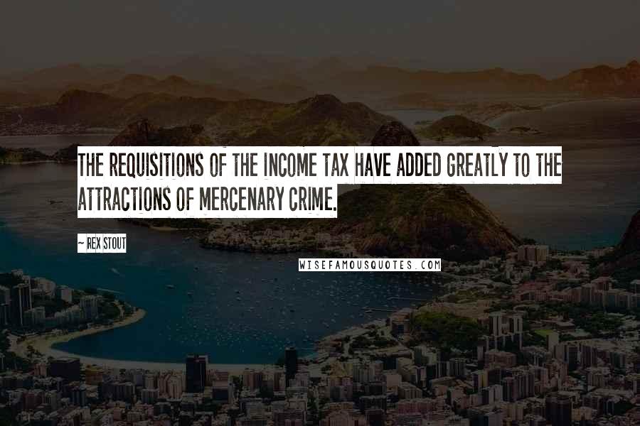 Rex Stout Quotes: The requisitions of the income tax have added greatly to the attractions of mercenary crime.