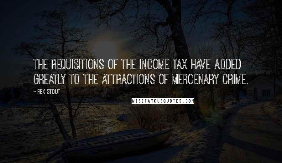 Rex Stout Quotes: The requisitions of the income tax have added greatly to the attractions of mercenary crime.