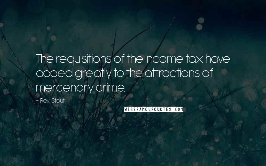 Rex Stout Quotes: The requisitions of the income tax have added greatly to the attractions of mercenary crime.
