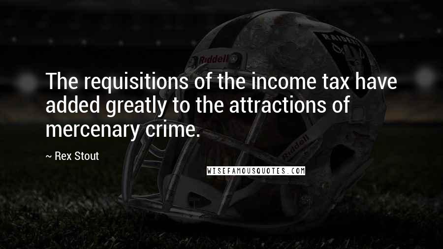 Rex Stout Quotes: The requisitions of the income tax have added greatly to the attractions of mercenary crime.