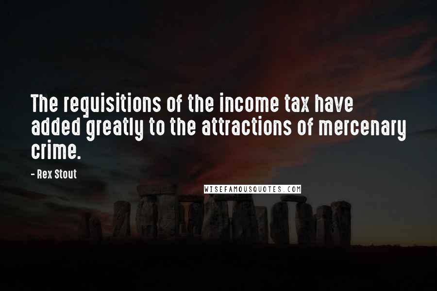 Rex Stout Quotes: The requisitions of the income tax have added greatly to the attractions of mercenary crime.