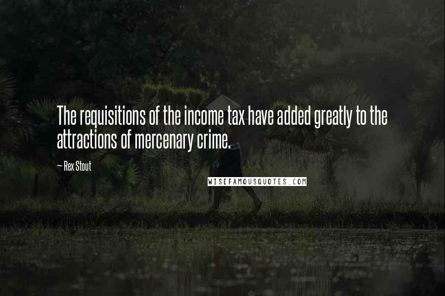 Rex Stout Quotes: The requisitions of the income tax have added greatly to the attractions of mercenary crime.