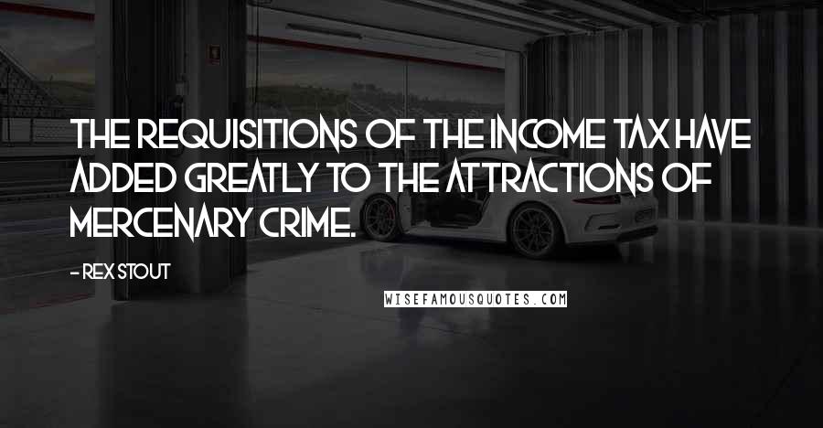Rex Stout Quotes: The requisitions of the income tax have added greatly to the attractions of mercenary crime.