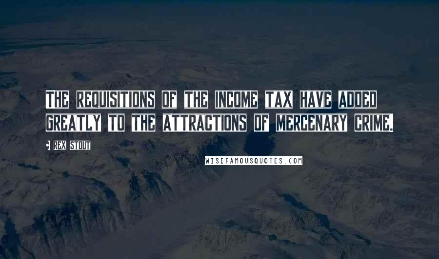 Rex Stout Quotes: The requisitions of the income tax have added greatly to the attractions of mercenary crime.