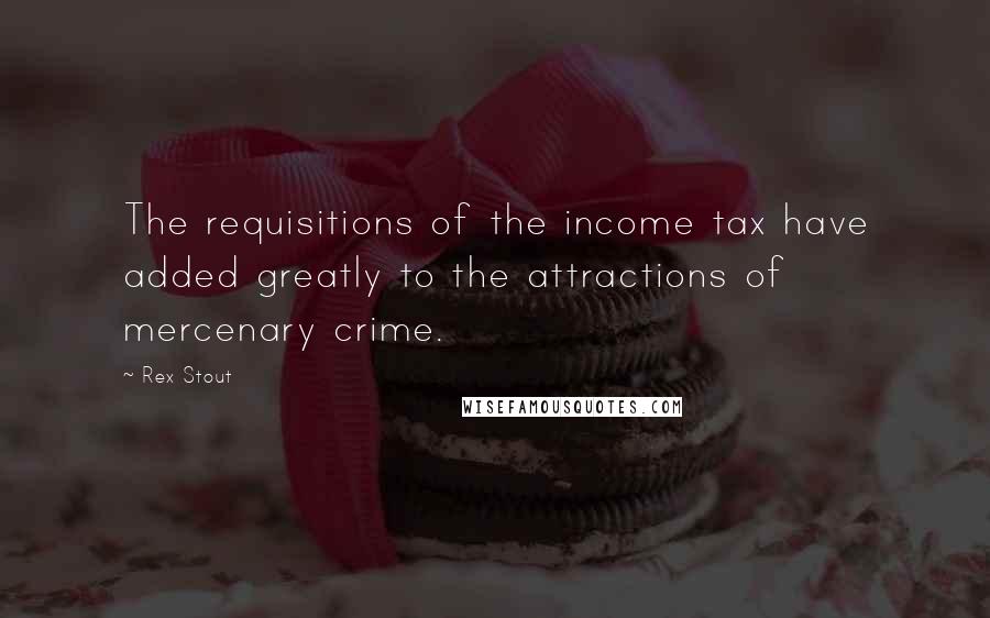 Rex Stout Quotes: The requisitions of the income tax have added greatly to the attractions of mercenary crime.