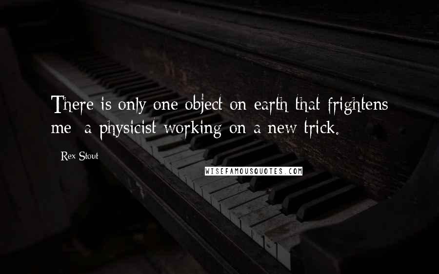 Rex Stout Quotes: There is only one object on earth that frightens me: a physicist working on a new trick.