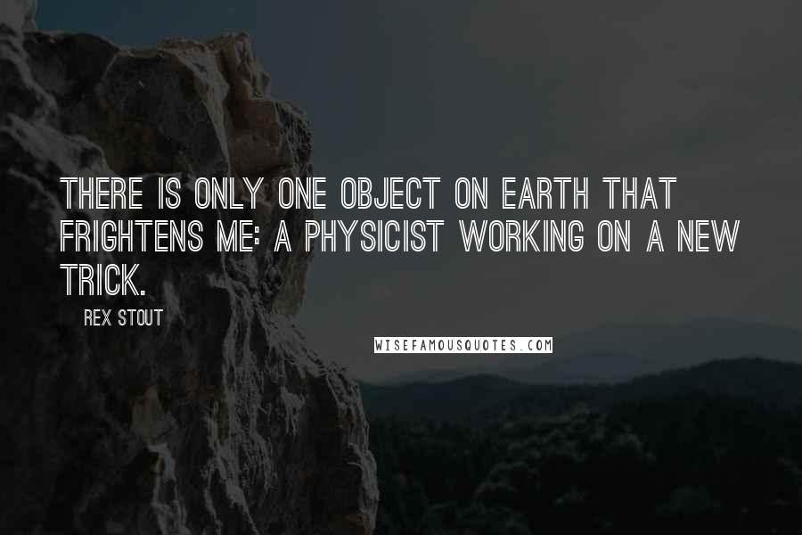 Rex Stout Quotes: There is only one object on earth that frightens me: a physicist working on a new trick.