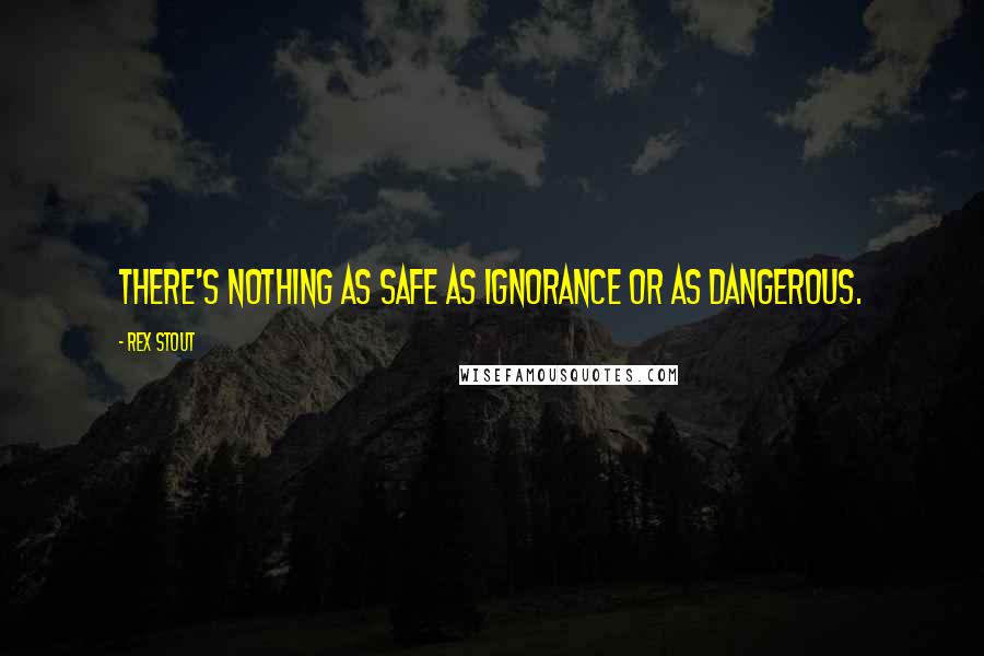 Rex Stout Quotes: There's nothing as safe as ignorance or as dangerous.