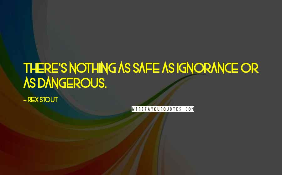 Rex Stout Quotes: There's nothing as safe as ignorance or as dangerous.