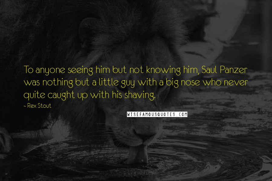 Rex Stout Quotes: To anyone seeing him but not knowing him, Saul Panzer was nothing but a little guy with a big nose who never quite caught up with his shaving.