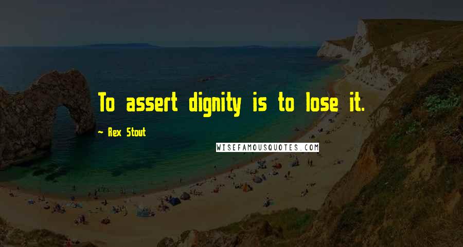 Rex Stout Quotes: To assert dignity is to lose it.