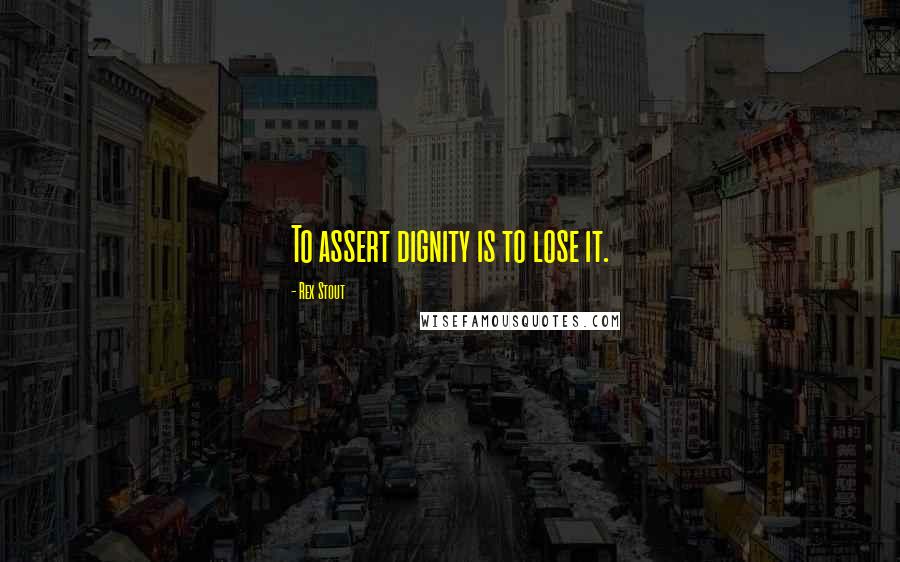 Rex Stout Quotes: To assert dignity is to lose it.