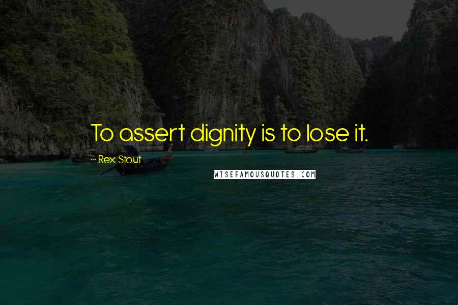 Rex Stout Quotes: To assert dignity is to lose it.