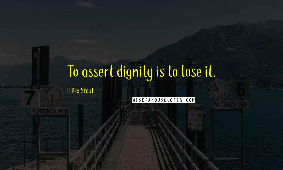 Rex Stout Quotes: To assert dignity is to lose it.