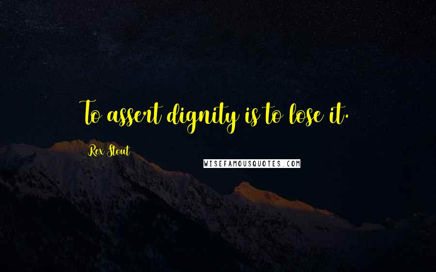 Rex Stout Quotes: To assert dignity is to lose it.