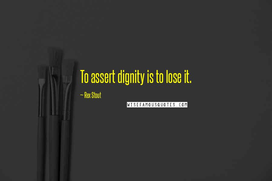 Rex Stout Quotes: To assert dignity is to lose it.