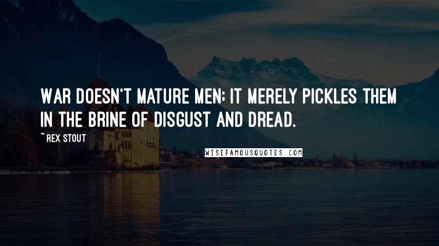 Rex Stout Quotes: War doesn't mature men; it merely pickles them in the brine of disgust and dread.