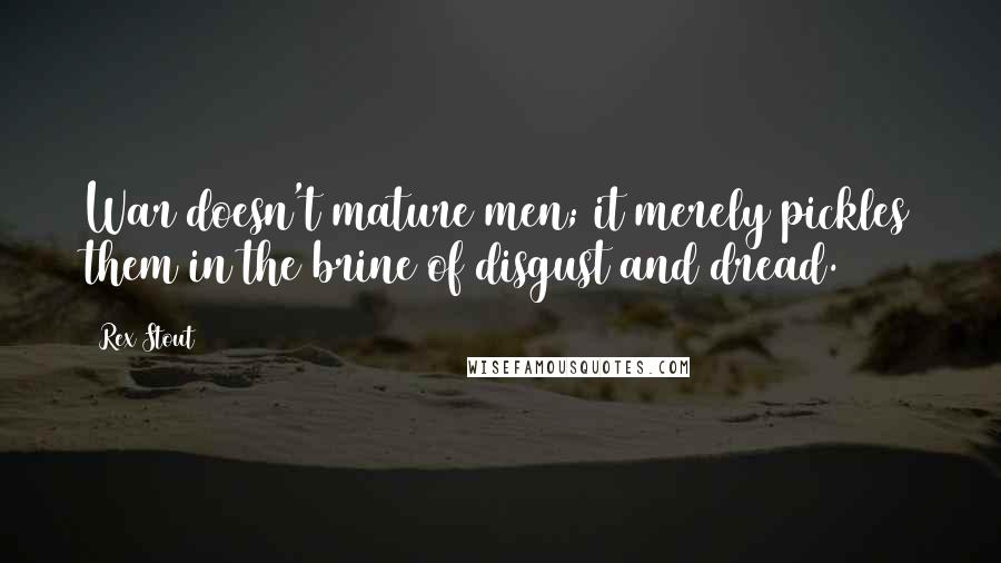 Rex Stout Quotes: War doesn't mature men; it merely pickles them in the brine of disgust and dread.