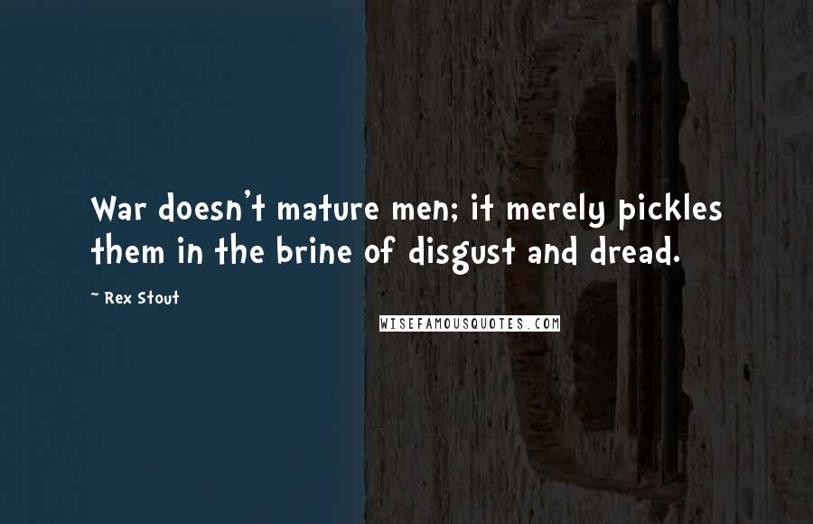 Rex Stout Quotes: War doesn't mature men; it merely pickles them in the brine of disgust and dread.